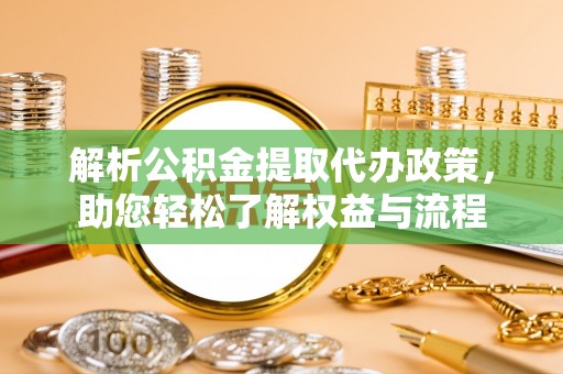 翁牛特旗解析公积金提取代办政策，助您轻松了解权益与流程