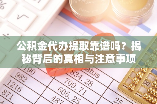 翁牛特旗公积金代办提取靠谱吗？揭秘背后的真相与注意事项