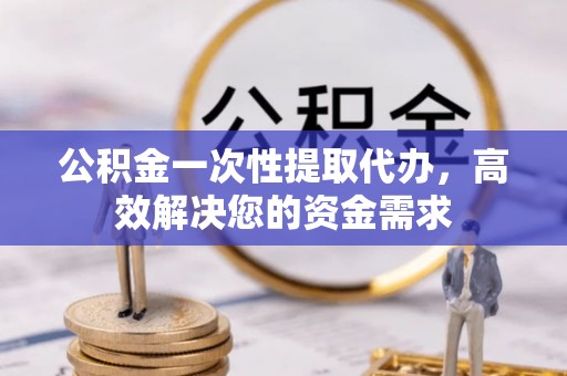 翁牛特旗公积金一次性提取代办，高效解决您的资金需求