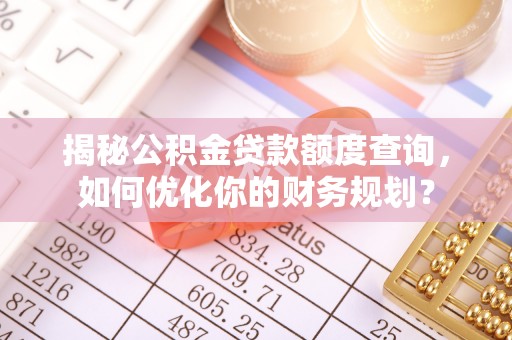 翁牛特旗揭秘公积金贷款额度查询，如何优化你的财务规划？