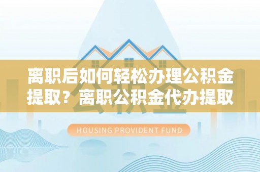 翁牛特旗离职后如何轻松办理公积金提取？离职公积金代办提取服务详解