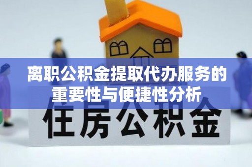 翁牛特旗离职公积金提取代办服务的重要性与便捷性分析