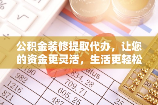 翁牛特旗公积金装修提取代办，让您的资金更灵活，生活更轻松