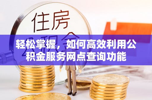 翁牛特旗轻松掌握，如何高效利用公积金服务网点查询功能
