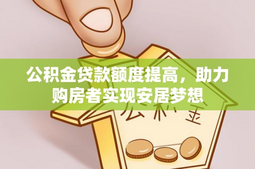 翁牛特旗公积金贷款额度提高，助力购房者实现安居梦想