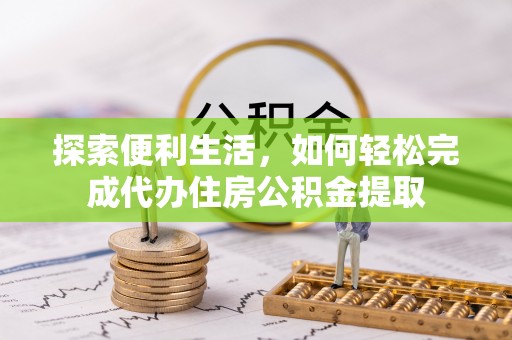 翁牛特旗探索便利生活，如何轻松完成代办住房公积金提取
