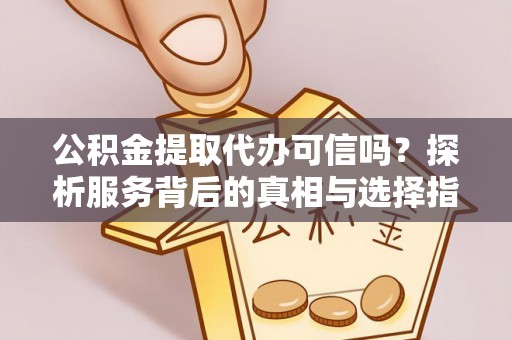 翁牛特旗公积金提取代办可信吗？探析服务背后的真相与选择指南