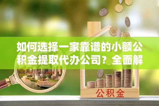 翁牛特旗如何选择一家靠谱的小额公积金提取代办公司？全面解析与实用指南