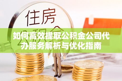 翁牛特旗如何高效提取公积金公司代办服务解析与优化指南