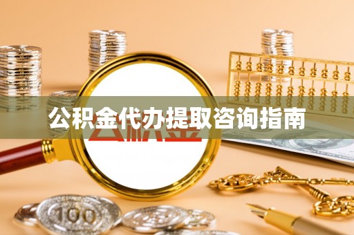 翁牛特旗公积金代办提取咨询指南
