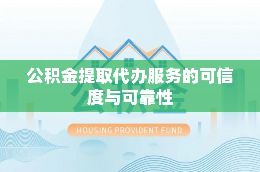 翁牛特旗公积金提取代办服务的可信度与可靠性