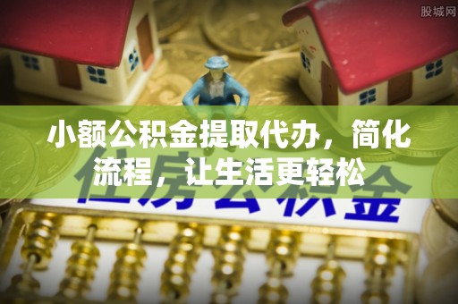 翁牛特旗小额公积金提取代办，简化流程，让生活更轻松