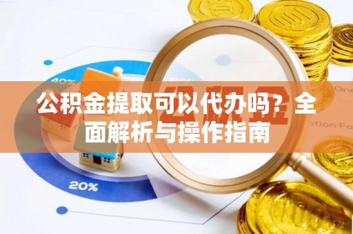 翁牛特旗公积金提取可以代办吗？全面解析与操作指南