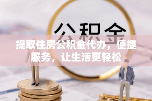 翁牛特旗提取住房公积金代办，便捷服务，让生活更轻松