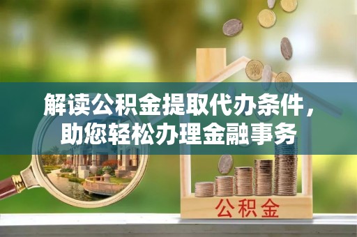 翁牛特旗解读公积金提取代办条件，助您轻松办理金融事务