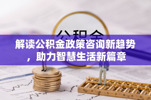 翁牛特旗解读公积金政策咨询新趋势，助力智慧生活新篇章