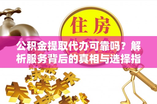 翁牛特旗公积金提取代办可靠吗？解析服务背后的真相与选择指南