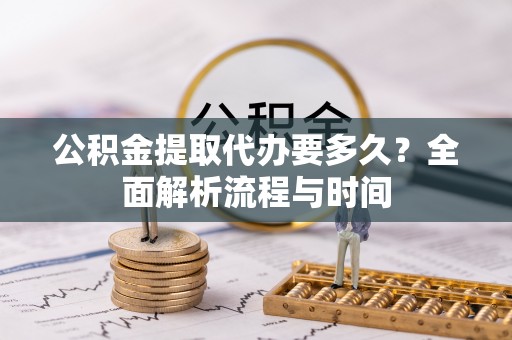 翁牛特旗公积金提取代办要多久？全面解析流程与时间