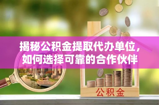 翁牛特旗揭秘公积金提取代办单位，如何选择可靠的合作伙伴