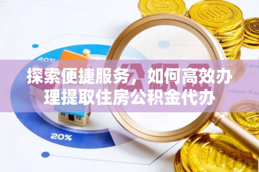翁牛特旗探索便捷服务，如何高效办理提取住房公积金代办
