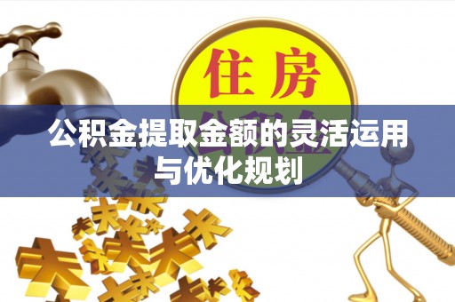 翁牛特旗公积金提取金额的灵活运用与优化规划